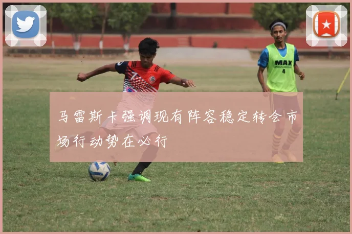 马雷斯卡强调现有阵容稳定转会市场行动势在必行