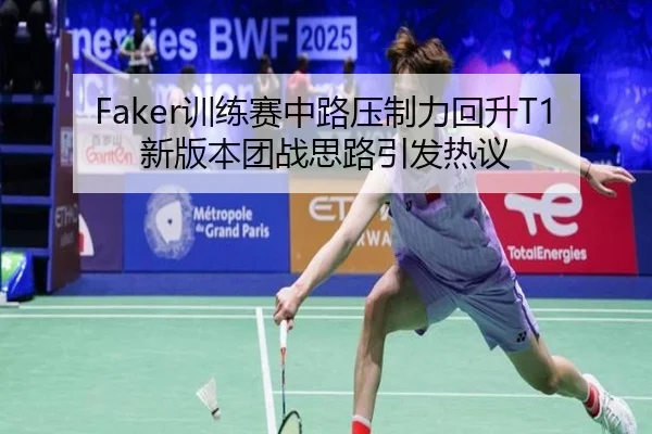 Faker训练赛中路压制力回升T1新版本团战思路引发热议
